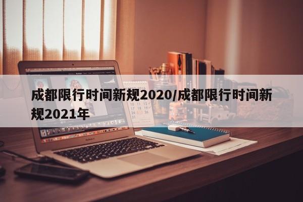 成都限行时间新规2020/成都限行时间新规2021年