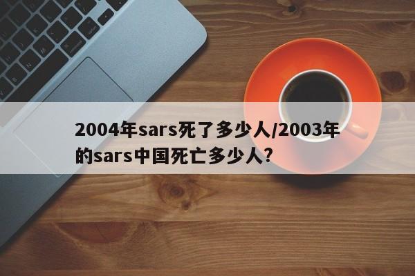 2004年sars死了多少人/2003年的sars中国死亡多少人?