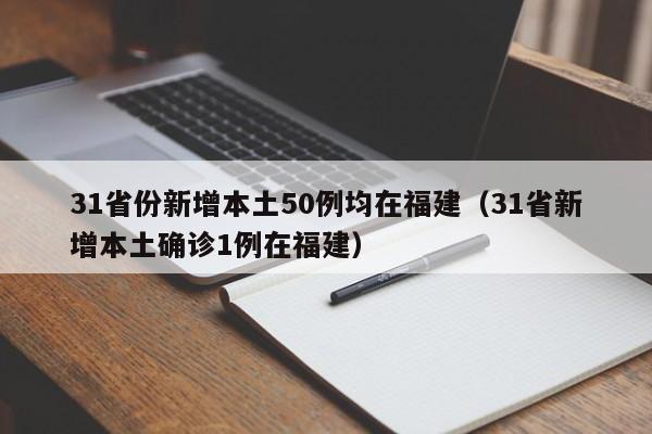 31省份新增本土50例均在福建(31省新增本土确诊1例在福建)