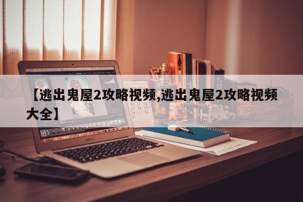 【逃出鬼屋2攻略视频,逃出鬼屋2攻略视频大全】