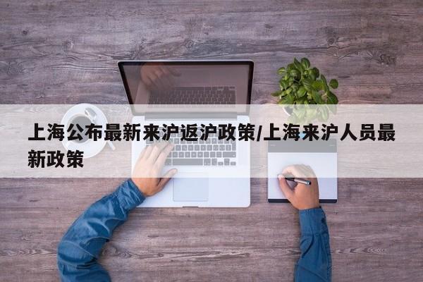 上海公布最新来沪返沪政策/上海来沪人员最新政策