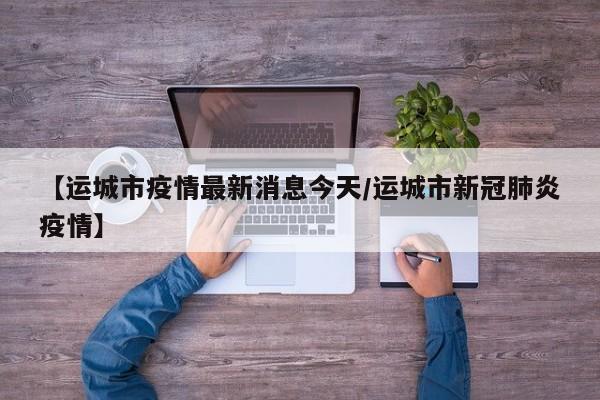 【运城市疫情最新消息今天/运城市新冠肺炎疫情】