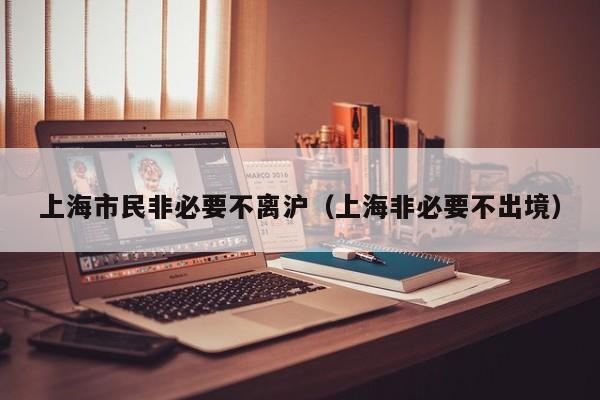上海市民非必要不离沪(上海非必要不出境)