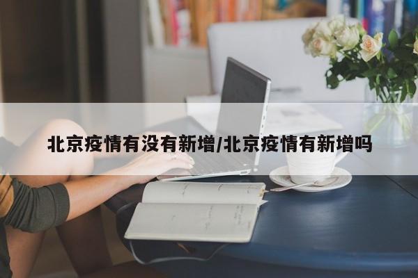 北京疫情有没有新增/北京疫情有新增吗