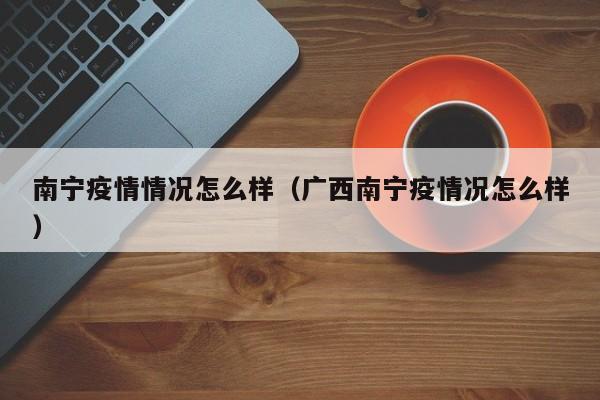 南宁疫情情况怎么样（广西南宁疫情况怎么样）