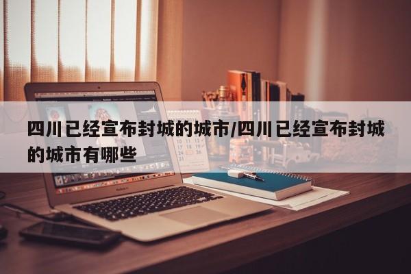 四川已经宣布封城的城市/四川已经宣布封城的城市有哪些