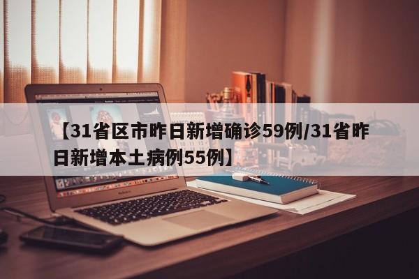【31省区市昨日新增确诊59例/31省昨日新增本土病例55例】