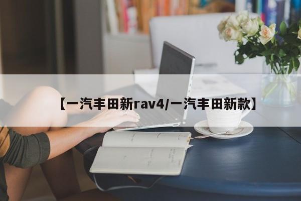 【一汽丰田新rav4/一汽丰田新款】