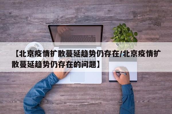 【北京疫情扩散蔓延趋势仍存在/北京疫情扩散蔓延趋势仍存在的问题】