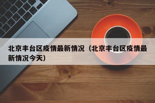 北京丰台区疫情最新情况(北京丰台区疫情最新情况今天)