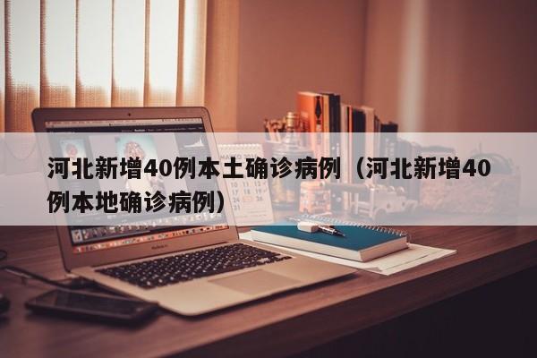 河北新增40例本土确诊病例(河北新增40例本地确诊病例)