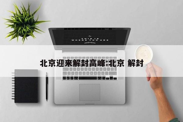 北京迎来解封高峰:北京 解封