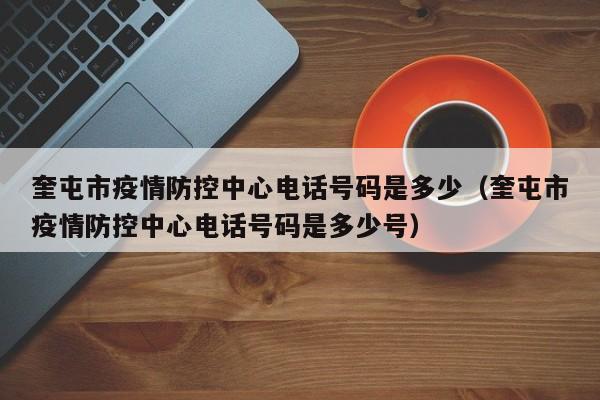 奎屯市疫情防控中心电话号码是多少(奎屯市疫情防控中心电话号码是多少号)