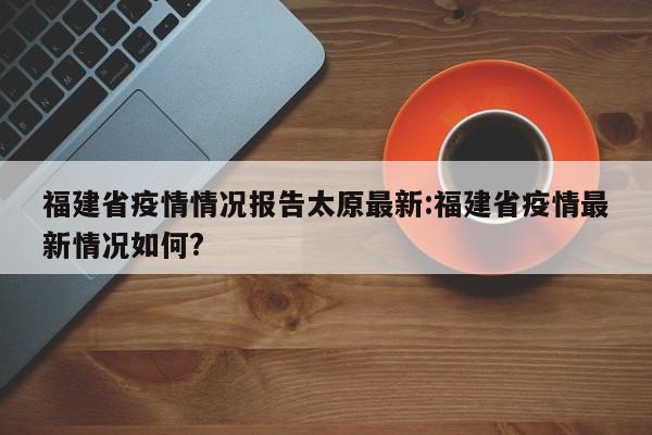 福建省疫情情况报告太原最新:福建省疫情最新情况如何?