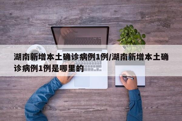湖南新增本土确诊病例1例/湖南新增本土确诊病例1例是哪里的