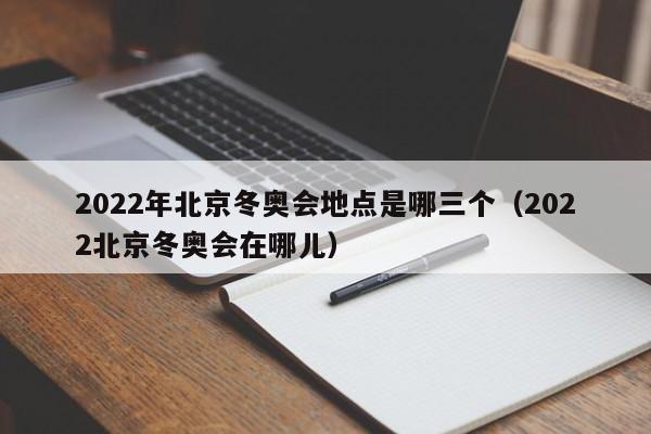 2022年北京冬奥会地点是哪三个(2022北京冬奥会在哪儿)