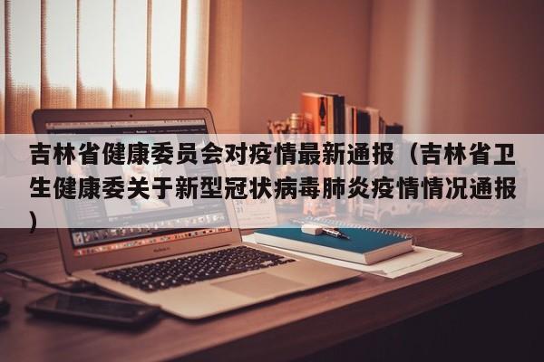 吉林省健康委员会对疫情最新通报(吉林省卫生健康委关于新型冠状病毒肺炎疫情情况通报)