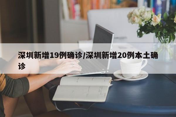 深圳新增19例确诊/深圳新增20例本土确诊