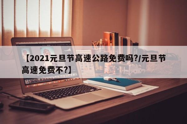 【2021元旦节高速公路免费吗?/元旦节高速免费不?】