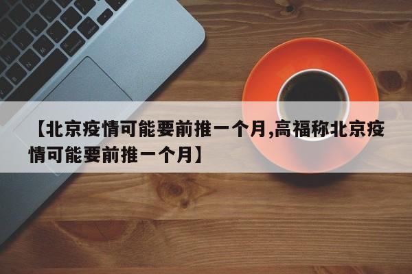 【北京疫情可能要前推一个月,高福称北京疫情可能要前推一个月】