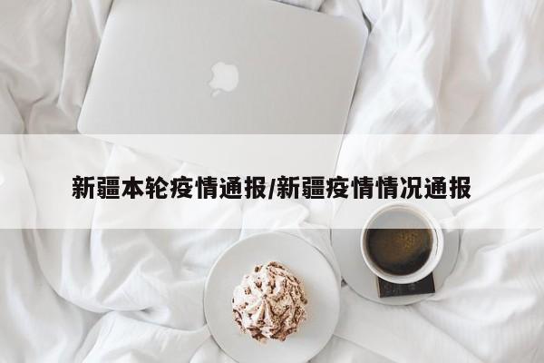 新疆本轮疫情通报/新疆疫情情况通报