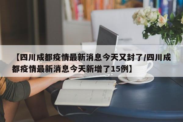 【四川成都疫情最新消息今天又封了/四川成都疫情最新消息今天新增了15例】