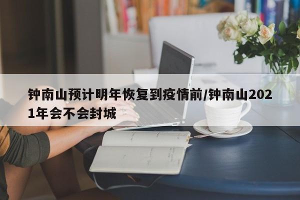 钟南山预计明年恢复到疫情前/钟南山2021年会不会封城