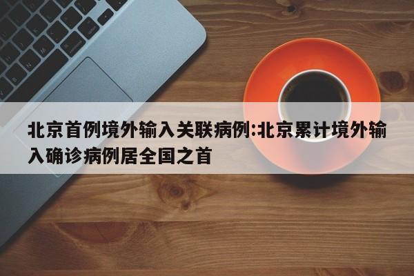 北京首例境外输入关联病例:北京累计境外输入确诊病例居全国之首