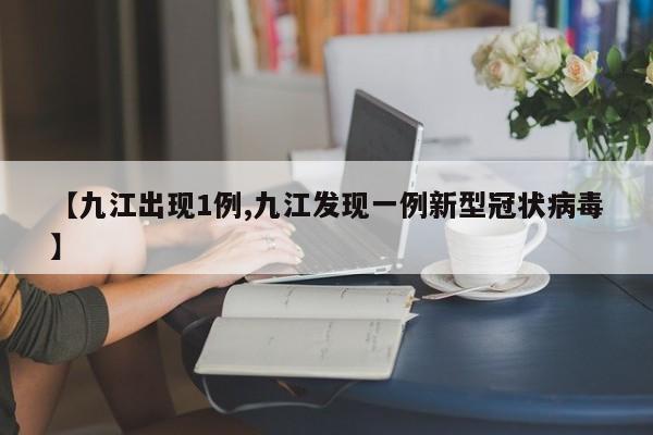 【九江出现1例,九江发现一例新型冠状病毒】