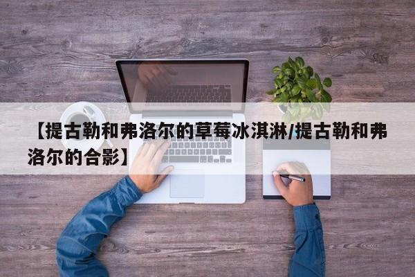 【提古勒和弗洛尔的草莓冰淇淋/提古勒和弗洛尔的合影】