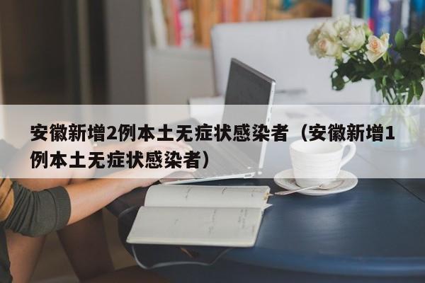安徽新增2例本土无症状感染者(安徽新增1例本土无症状感染者)