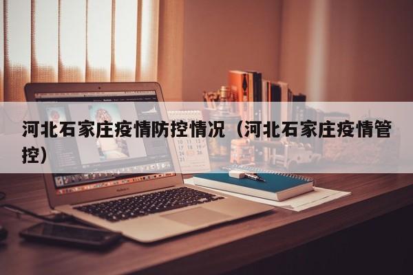河北石家庄疫情防控情况(河北石家庄疫情管控)