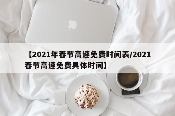 【2021年春节高速免费时间表/2021春节高速免费具体时间】