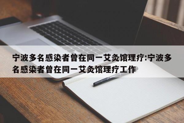 宁波多名感染者曾在同一艾灸馆理疗:宁波多名感染者曾在同一艾灸馆理疗工作
