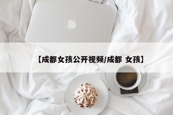 【成都女孩公开视频/成都 女孩】