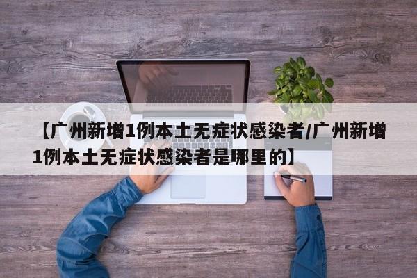 【广州新增1例本土无症状感染者/广州新增1例本土无症状感染者是哪里的】