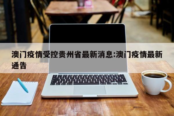 澳门疫情受控贵州省最新消息:澳门疫情最新通告