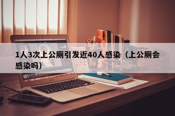 1人3次上公厕引发近40人感染(上公厕会感染吗)