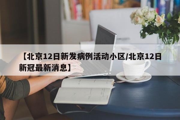 【北京12日新发病例活动小区/北京12日新冠最新消息】
