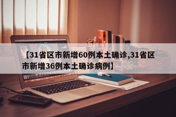 【31省区市新增60例本土确诊,31省区市新增36例本土确诊病例】