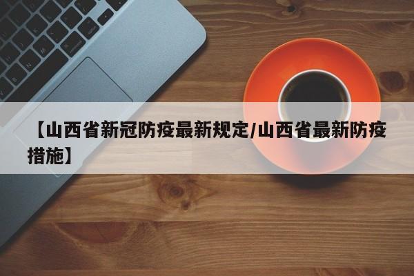 【山西省新冠防疫最新规定/山西省最新防疫措施】