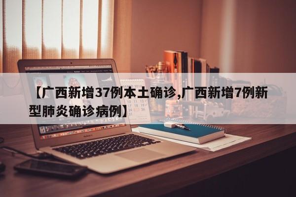 【广西新增37例本土确诊,广西新增7例新型肺炎确诊病例】