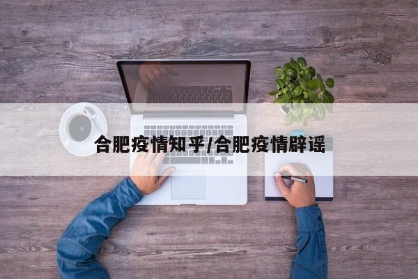 合肥疫情知乎/合肥疫情辟谣