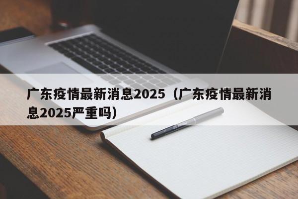广东疫情最新消息2025(广东疫情最新消息2025严重吗)