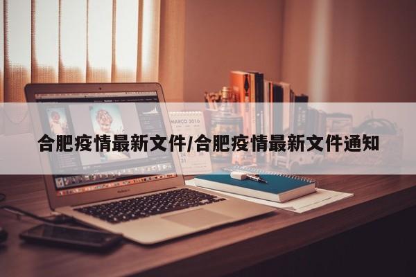 合肥疫情最新文件/合肥疫情最新文件通知