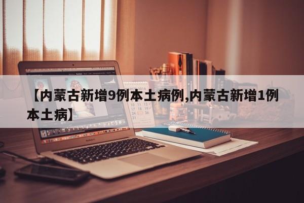 【内蒙古新增9例本土病例,内蒙古新增1例本土病】