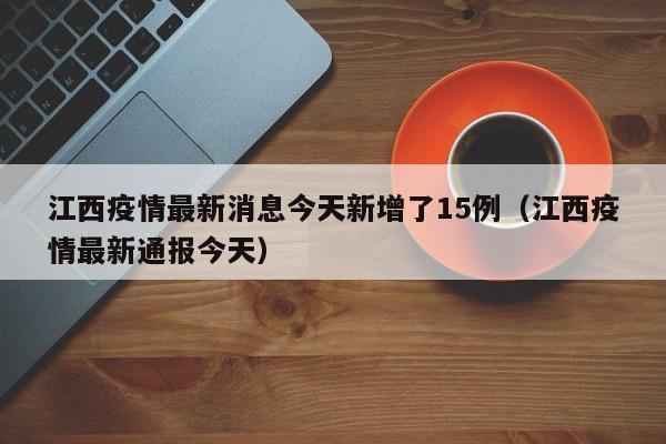 江西疫情最新消息今天新增了15例(江西疫情最新通报今天)