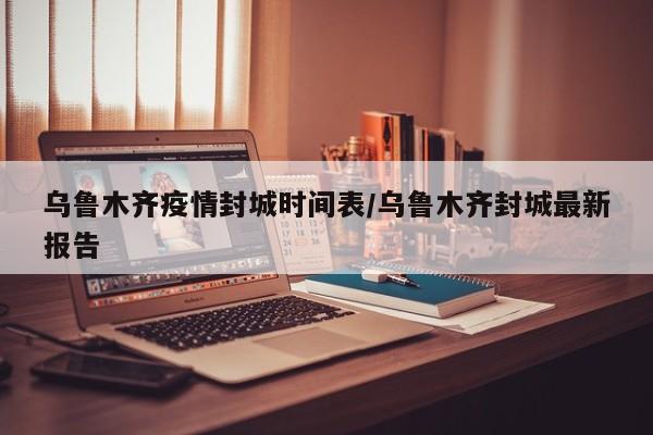 乌鲁木齐疫情封城时间表/乌鲁木齐封城最新报告