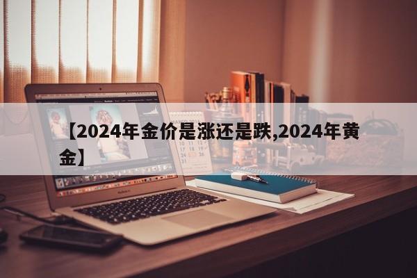 【2024年金价是涨还是跌,2024年黄金】