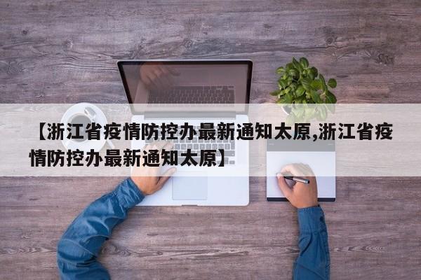【浙江省疫情防控办最新通知太原,浙江省疫情防控办最新通知太原】